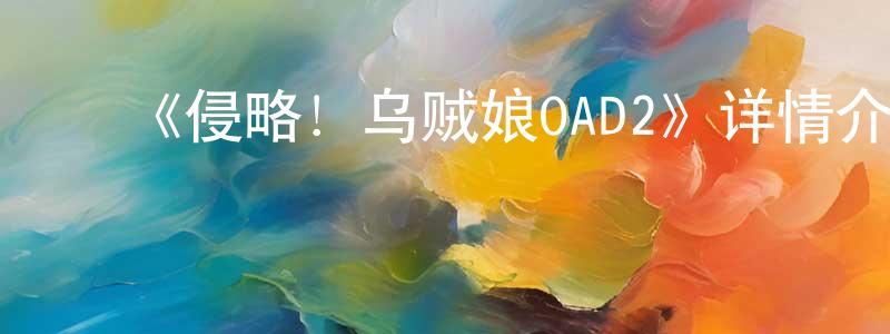 ﻿曹世亮发布﻿《侵略！乌贼娘OAD2》详情介绍_侵略！乌贼娘OAD2HD中字在线观看_侵略！乌贼娘OAD2迅雷下载_日漫